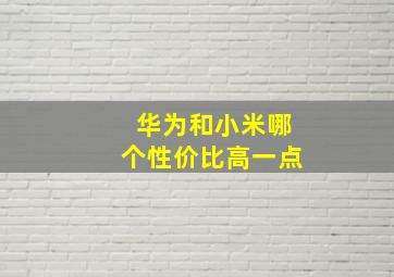 华为和小米哪个性价比高一点