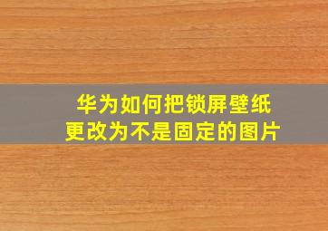 华为如何把锁屏壁纸更改为不是固定的图片