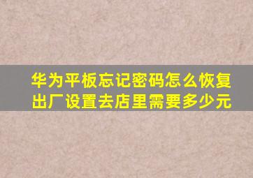 华为平板忘记密码怎么恢复出厂设置去店里需要多少元