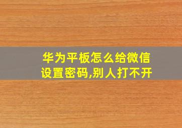 华为平板怎么给微信设置密码,别人打不开