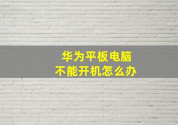 华为平板电脑不能开机怎么办