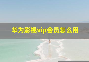 华为影视vip会员怎么用