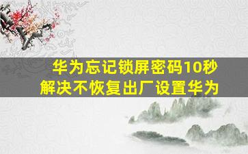 华为忘记锁屏密码10秒解决不恢复出厂设置华为