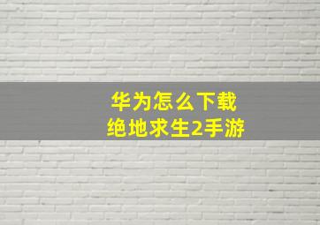 华为怎么下载绝地求生2手游