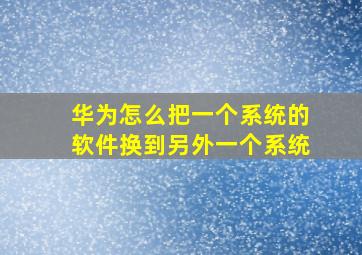 华为怎么把一个系统的软件换到另外一个系统