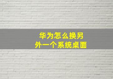 华为怎么换另外一个系统桌面