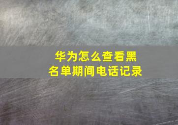 华为怎么查看黑名单期间电话记录