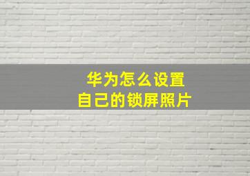 华为怎么设置自己的锁屏照片