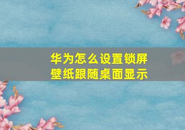 华为怎么设置锁屏壁纸跟随桌面显示