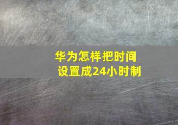 华为怎样把时间设置成24小时制