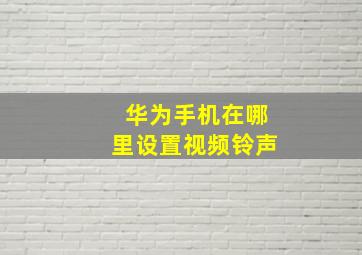 华为手机在哪里设置视频铃声