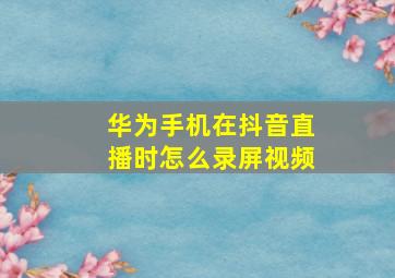 华为手机在抖音直播时怎么录屏视频