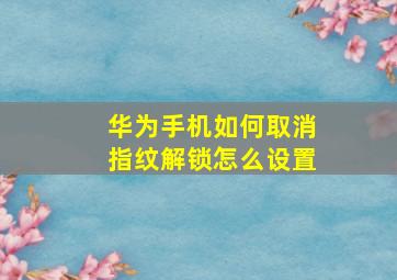 华为手机如何取消指纹解锁怎么设置