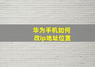 华为手机如何改ip地址位置