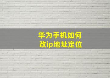 华为手机如何改ip地址定位