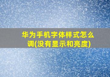 华为手机字体样式怎么调(没有显示和亮度)