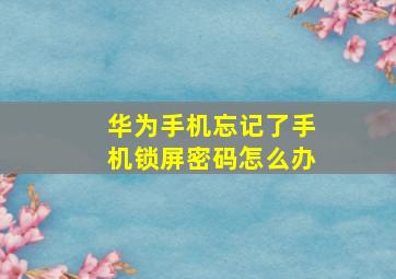 华为手机忘记了手机锁屏密码怎么办