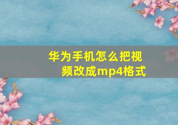 华为手机怎么把视频改成mp4格式