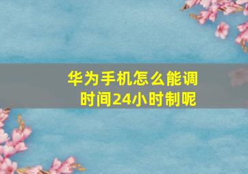 华为手机怎么能调时间24小时制呢