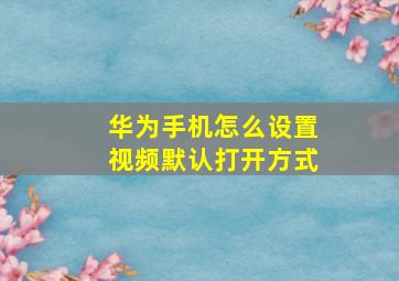 华为手机怎么设置视频默认打开方式