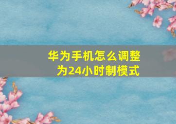 华为手机怎么调整为24小时制模式