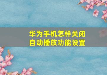 华为手机怎样关闭自动播放功能设置