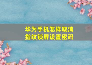 华为手机怎样取消指纹锁屏设置密码