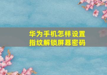 华为手机怎样设置指纹解锁屏幕密码