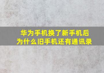 华为手机换了新手机后为什么旧手机还有通讯录