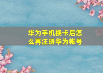 华为手机换卡后怎么再注册华为帐号