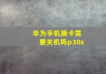 华为手机换卡需要关机吗p30s