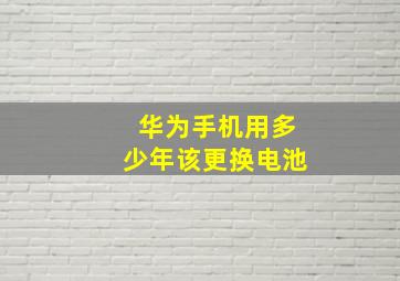 华为手机用多少年该更换电池