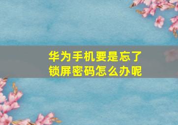 华为手机要是忘了锁屏密码怎么办呢