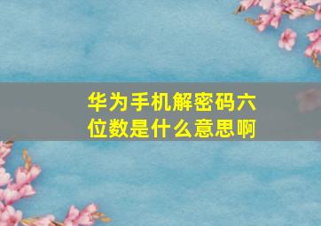 华为手机解密码六位数是什么意思啊