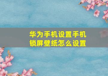 华为手机设置手机锁屏壁纸怎么设置