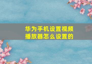 华为手机设置视频播放器怎么设置的