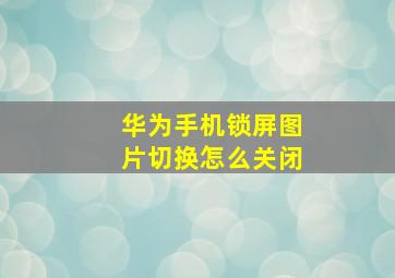 华为手机锁屏图片切换怎么关闭