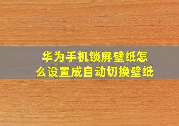 华为手机锁屏壁纸怎么设置成自动切换壁纸