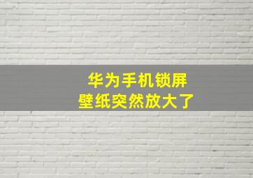 华为手机锁屏壁纸突然放大了