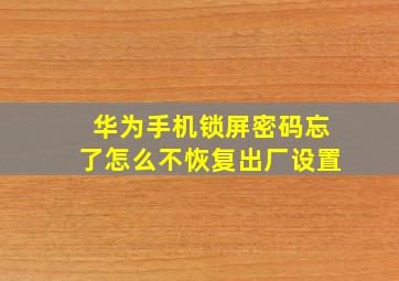 华为手机锁屏密码忘了怎么不恢复出厂设置