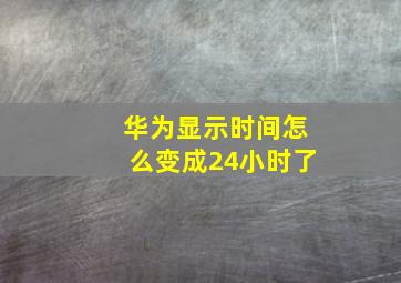 华为显示时间怎么变成24小时了