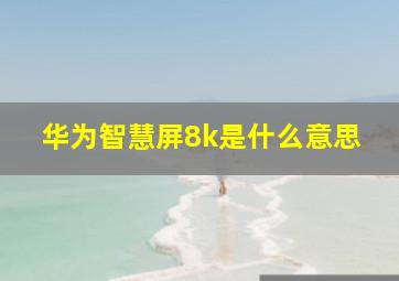 华为智慧屏8k是什么意思