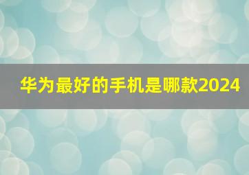 华为最好的手机是哪款2024