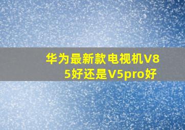 华为最新款电视机V85好还是V5pro好