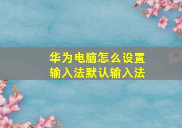 华为电脑怎么设置输入法默认输入法