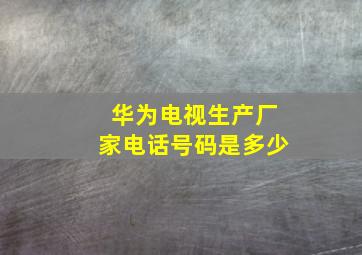 华为电视生产厂家电话号码是多少