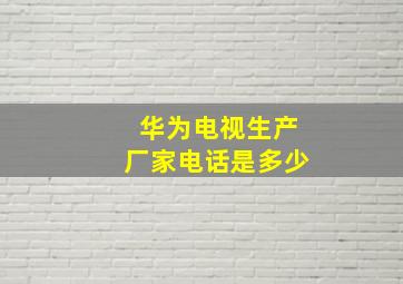 华为电视生产厂家电话是多少