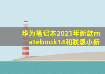 华为笔记本2021年新款matebook14和联想小新