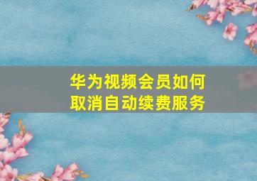 华为视频会员如何取消自动续费服务