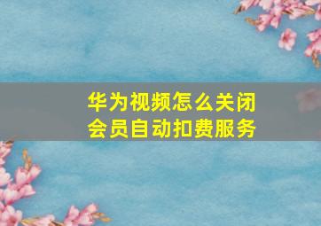 华为视频怎么关闭会员自动扣费服务